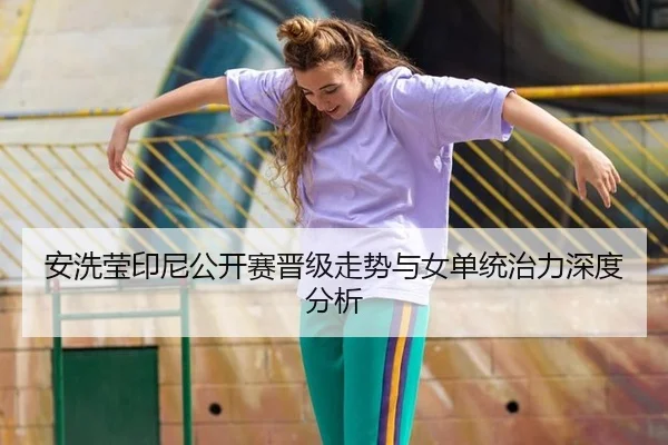 安洗莹印尼公开赛晋级走势与女单统治力深度分析