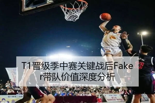 T1晋级季中赛关键战后Faker带队价值深度分析